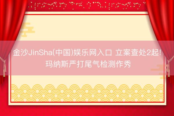 金沙JinSha(中国)娱乐网入口 立案查处2起! 玛纳斯严打尾气检测作秀