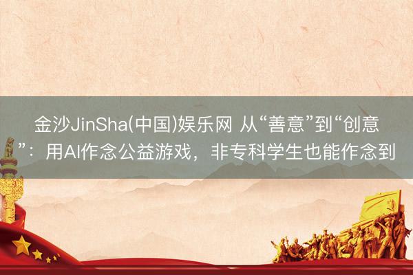 金沙JinSha(中国)娱乐网 从“善意”到“创意”：用AI作念公益游戏，非专科学生也能作念到