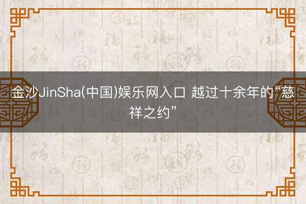 金沙JinSha(中国)娱乐网入口 越过十余年的“慈祥之约”