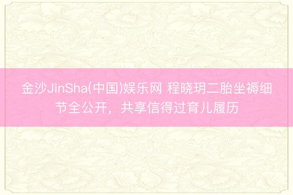 金沙JinSha(中国)娱乐网 程晓玥二胎坐褥细节全公开，共享信得过育儿履历