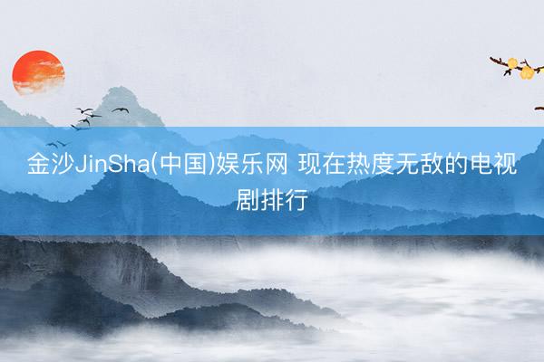 金沙JinSha(中国)娱乐网 现在热度无敌的电视剧排行