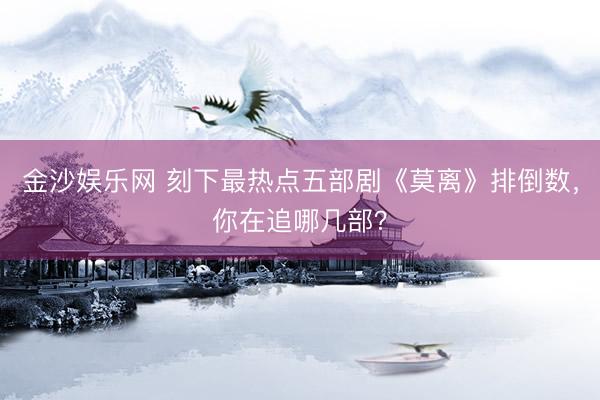 金沙娱乐网 刻下最热点五部剧《莫离》排倒数，你在追哪几部？