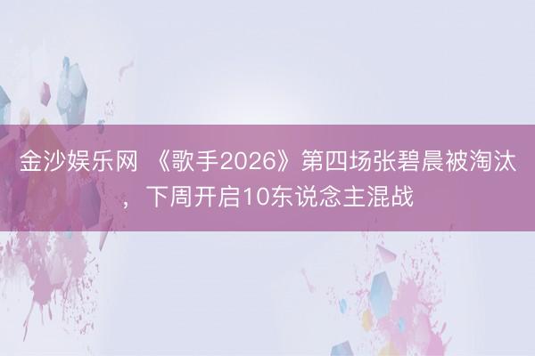 金沙娱乐网 《歌手2026》第四场张碧晨被淘汰，下周开启10东说念主混战