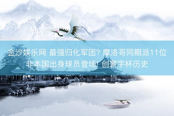 金沙娱乐网 最强归化军团? 摩洛哥同期派11位非本国出身球员登场! 创寰宇杯历史
