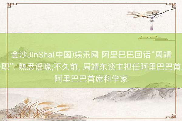 金沙JinSha(中国)娱乐网 阿里巴巴回话“周靖东谈主去职”: 熟悉谣喙;不久前， 周靖东谈主担任阿里巴巴首席科学家