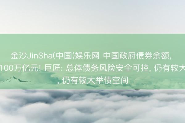 金沙JinSha(中国)娱乐网 中国政府债券余额, 初次冲破100万亿元! 巨匠: 总体债务风险安全可控, 仍有较大举债空间