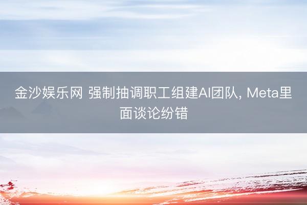 金沙娱乐网 强制抽调职工组建AI团队， Meta里面谈论纷错