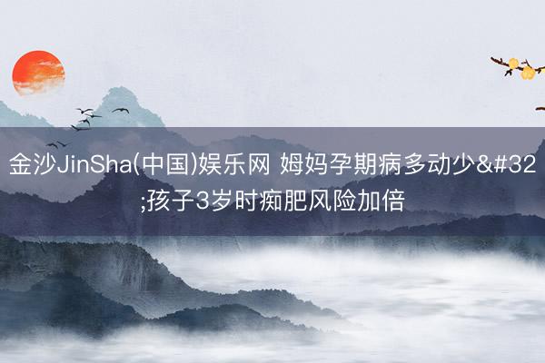 金沙JinSha(中国)娱乐网 姆妈孕期病多动少 孩子3岁时痴肥风险加倍