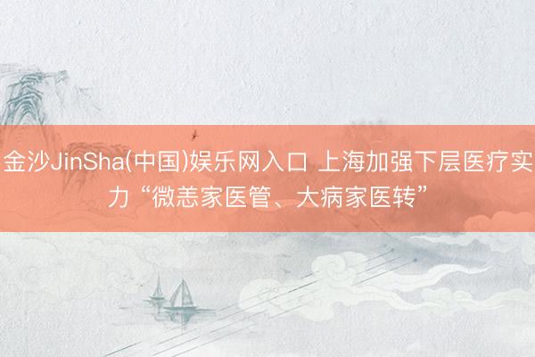 金沙JinSha(中国)娱乐网入口 上海加强下层医疗实力 “微恙家医管、大病家医转”