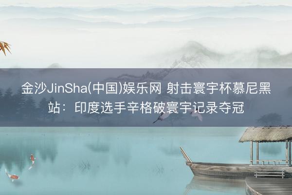 金沙JinSha(中国)娱乐网 射击寰宇杯慕尼黑站：印度选手辛格破寰宇记录夺冠