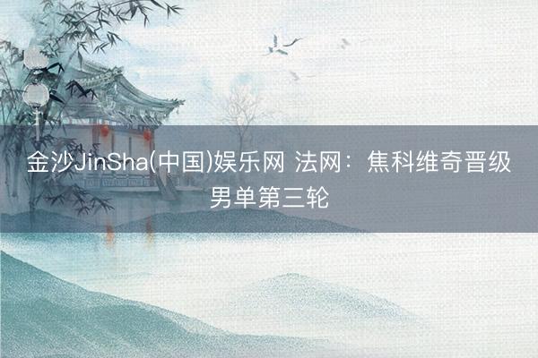 金沙JinSha(中国)娱乐网 法网：焦科维奇晋级男单第三轮