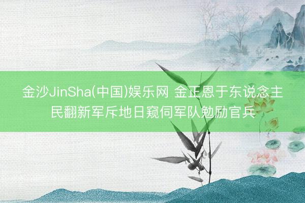 金沙JinSha(中国)娱乐网 金正恩于东说念主民翻新军斥地日窥伺军队勉励官兵