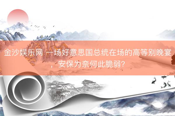 金沙娱乐网 一场好意思国总统在场的高等别晚宴,安保为奈何此脆弱?