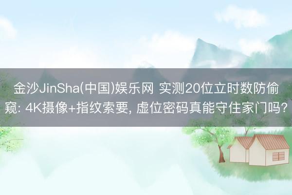 金沙JinSha(中国)娱乐网 实测20位立时数防偷窥: 4K摄像+指纹索要， 虚位密码真能守住家门吗?