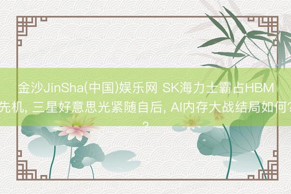 金沙JinSha(中国)娱乐网 SK海力士霸占HBM先机， 三星好意思光紧随自后， AI内存大战结局如何?