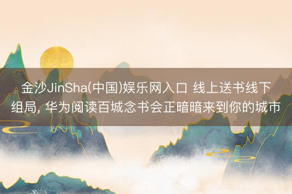 金沙JinSha(中国)娱乐网入口 线上送书线下组局, 华为阅读百城念书会正暗暗来到你的城市