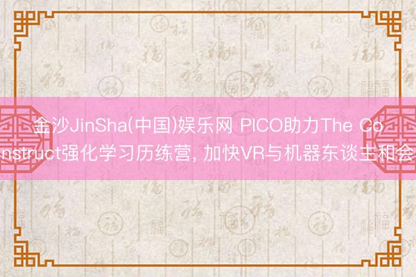金沙JinSha(中国)娱乐网 PICO助力The Construct强化学习历练营， 加快VR与机器东谈主和会