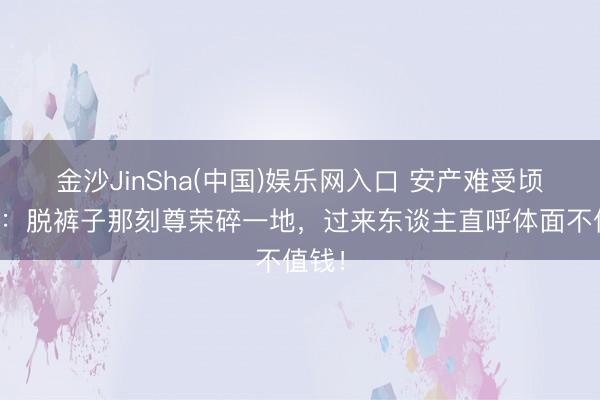 金沙JinSha(中国)娱乐网入口 安产难受顷刻间：脱裤子那刻尊荣碎一地，过来东谈主直呼体面不值钱！