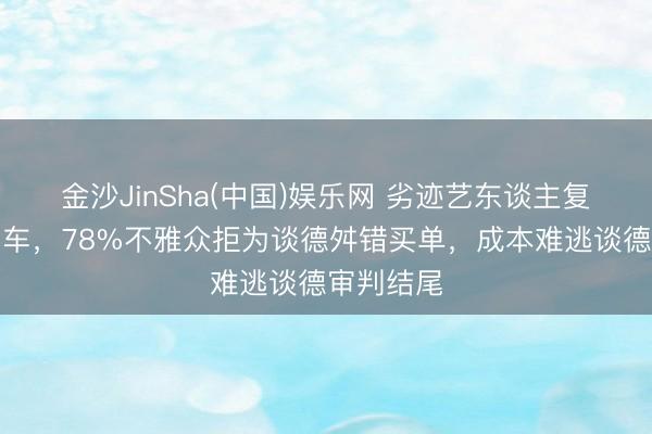 金沙JinSha(中国)娱乐网 劣迹艺东谈主复出接连翻车，78%不雅众拒为谈德舛错买单，成本难逃谈德审判结尾