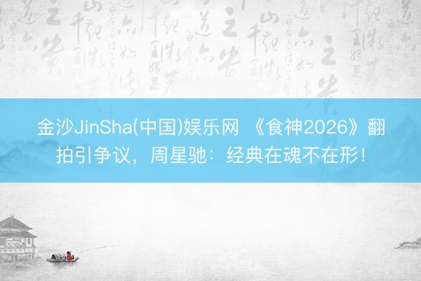 金沙JinSha(中国)娱乐网 《食神2026》翻拍引争议，周星驰：经典在魂不在形！