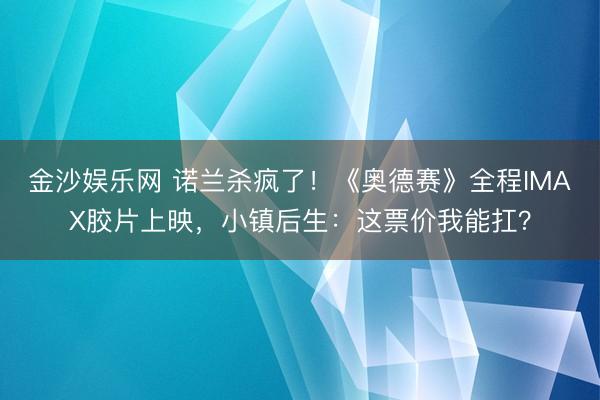 金沙娱乐网 诺兰杀疯了！《奥德赛》全程IMAX胶片上映，小镇后生：这票价我能扛？