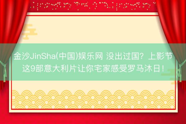 金沙JinSha(中国)娱乐网 没出过国?上影节这9部意大利片让你宅家感受罗马沐日!