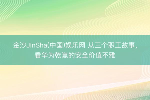 金沙JinSha(中国)娱乐网 从三个职工故事,看华为乾崑的安全价值不雅