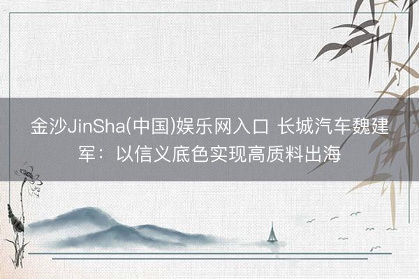 金沙JinSha(中国)娱乐网入口 长城汽车魏建军：以信义底色实现高质料出海