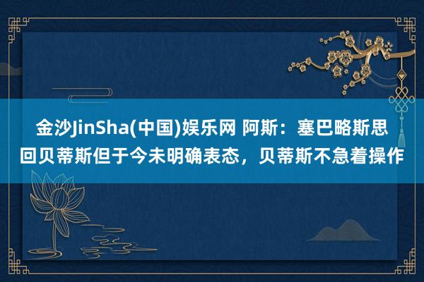金沙JinSha(中国)娱乐网 阿斯：塞巴略斯思回贝蒂斯但于今未明确表态，贝蒂斯不急着操作