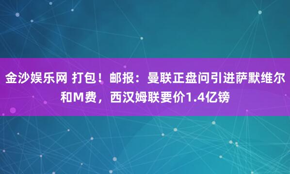 金沙娱乐网 打包！邮报：曼联正盘问引进萨默维尔和M费，西汉姆联要价1.4亿镑