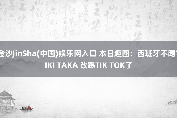 金沙JinSha(中国)娱乐网入口 本日趣图:西班牙不踢TIKI TAKA 改踢TIK TOK了