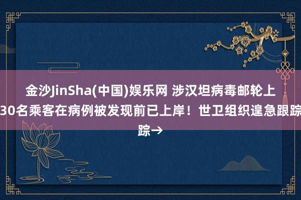 金沙JinSha(中国)娱乐网 涉汉坦病毒邮轮上，30名乘客在病例被发现前已上岸！世卫组织遑急跟踪→