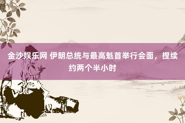 金沙娱乐网 伊朗总统与最高魁首举行会面，捏续约两个半小时