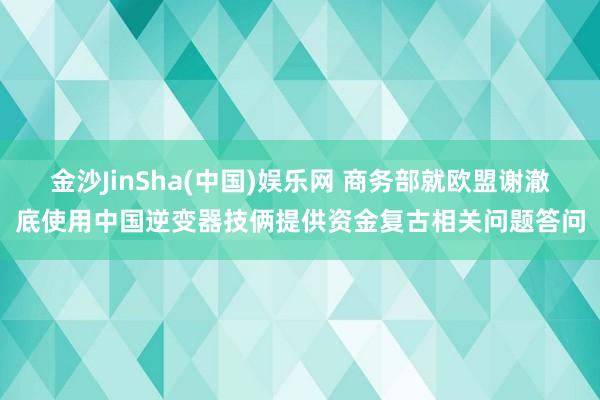金沙JinSha(中国)娱乐网 商务部就欧盟谢澈底使用中国逆变器技俩提供资金复古相关问题答问