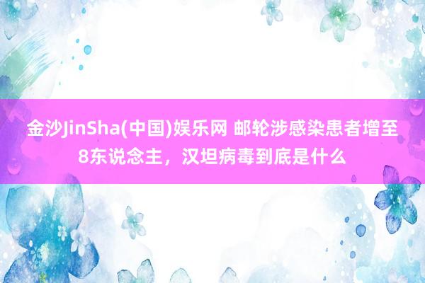 金沙JinSha(中国)娱乐网 邮轮涉感染患者增至8东说念主，汉坦病毒到底是什么