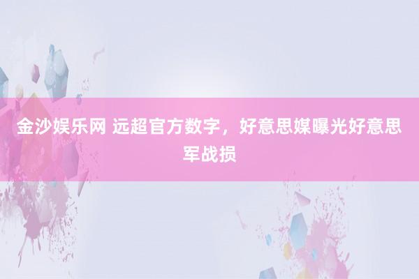 金沙娱乐网 远超官方数字,好意思媒曝光好意思军战损