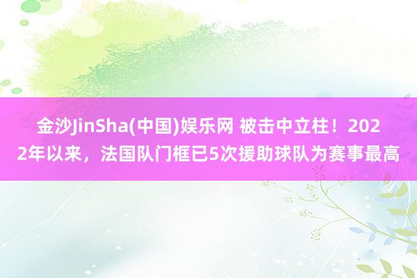 金沙JinSha(中国)娱乐网 被击中立柱！2022年以来，法国队门框已5次援助球队为赛事最高