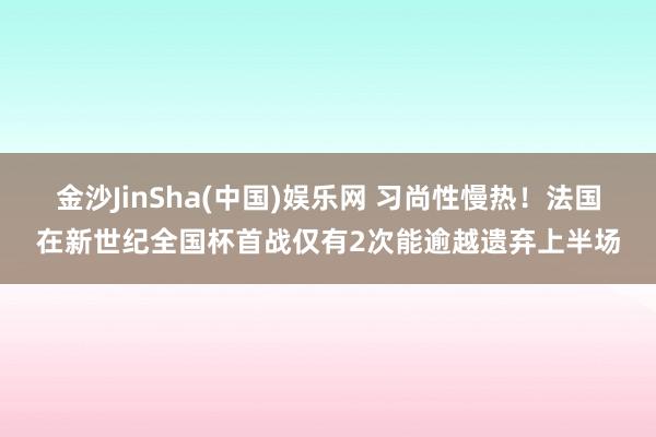 金沙JinSha(中国)娱乐网 习尚性慢热！法国在新世纪全国杯首战仅有2次能逾越遗弃上半场