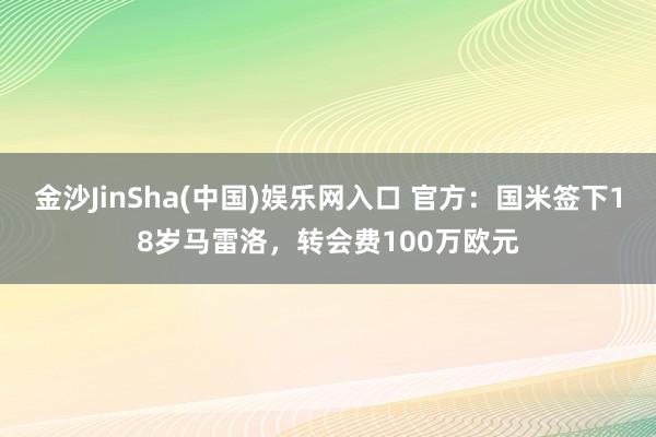 金沙JinSha(中国)娱乐网入口 官方:国米签下18岁马雷洛,转会费100万欧元