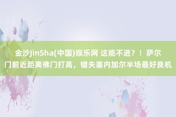 金沙JinSha(中国)娱乐网 这能不进?!萨尔门前近距离佛门打高,错失塞内加尔半场最好良机