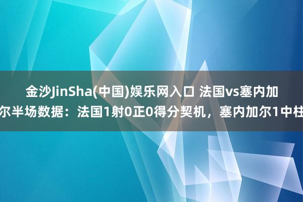 金沙JinSha(中国)娱乐网入口 法国vs塞内加尔半场数据：法国1射0正0得分契机，塞内加尔1中柱