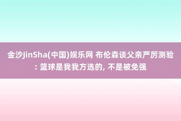 金沙JinSha(中国)娱乐网 布伦森谈父亲严厉测验: 篮球是我我方选的， 不是被免强