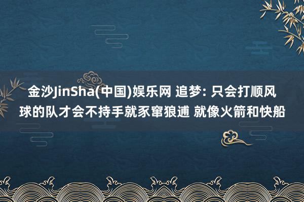 金沙JinSha(中国)娱乐网 追梦: 只会打顺风球的队才会不持手就豕窜狼逋 就像火箭和快船
