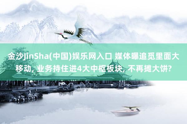 金沙JinSha(中国)娱乐网入口 媒体曝追觅里面大移动， 业务持住进4大中枢板块， 不再摊大饼?