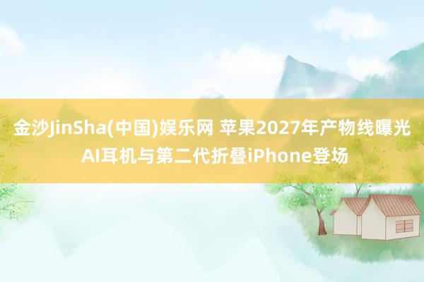 金沙JinSha(中国)娱乐网 苹果2027年产物线曝光 AI耳机与第二代折叠iPhone登场