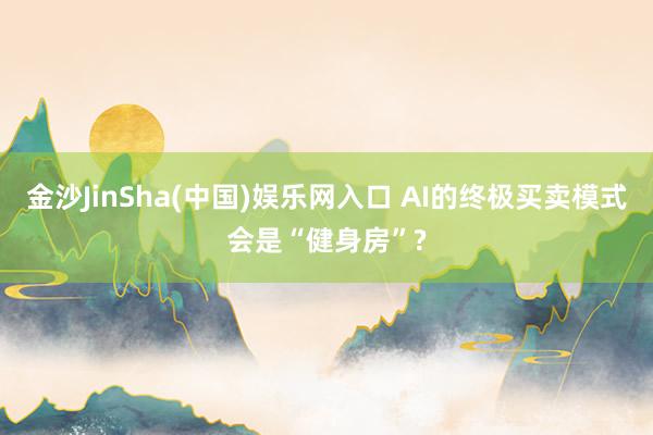 金沙JinSha(中国)娱乐网入口 AI的终极买卖模式会是“健身房”?