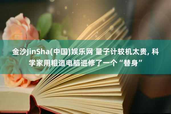 金沙JinSha(中国)娱乐网 量子计较机太贵， 科学家用粗造电脑进修了一个“替身”