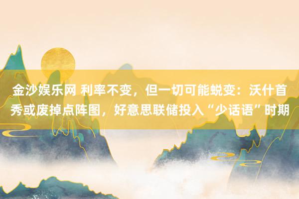 金沙娱乐网 利率不变，但一切可能蜕变：沃什首秀或废掉点阵图，好意思联储投入“少话语”时期