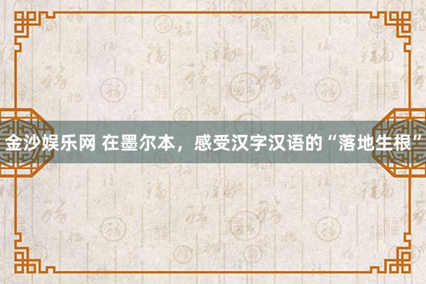 金沙娱乐网 在墨尔本，感受汉字汉语的“落地生根”