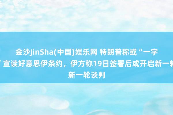 金沙JinSha(中国)娱乐网 特朗普称或“一字一句”宣读好意思伊条约，伊方称19日签署后或开启新一轮谈判